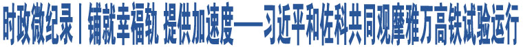 時(shí)政微紀(jì)錄丨鋪就幸福軌 提供加速度——習(xí)近平和佐科共同觀摩雅萬高鐵試驗(yàn)運(yùn)行