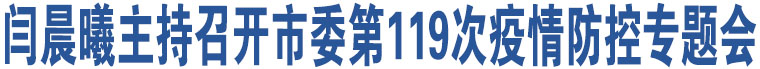 閆晨曦主持召開市委第119次疫情防控專題會