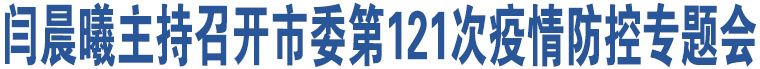 閆晨曦主持召開市委第121次疫情防控專題會(huì)