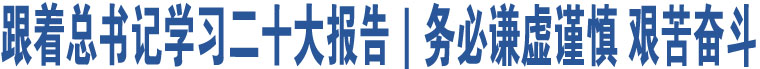 跟著總書記學(xué)習(xí)二十大報(bào)告｜務(wù)必謙虛謹(jǐn)慎 艱苦奮斗