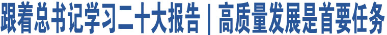 跟著總書記學(xué)習(xí)二十大報(bào)告｜高質(zhì)量發(fā)展是首要任務(wù)