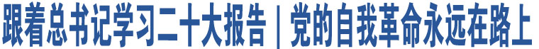 跟著總書記學(xué)習(xí)二十大報(bào)告｜黨的自我革命永遠(yuǎn)在路上