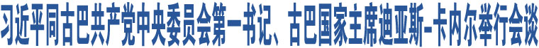 習(xí)近平同古巴共產(chǎn)黨中央委員會(huì)第一書記、古巴國(guó)家主席迪亞斯-卡內(nèi)爾舉行會(huì)談