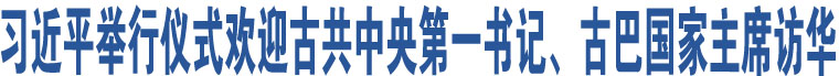 習(xí)近平舉行儀式歡迎古共中央第一書記、古巴國(guó)家主席訪華