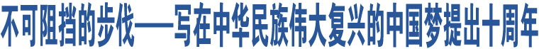 不可阻擋的步伐——寫在中華民族偉大復(fù)興的中國(guó)夢(mèng)提出十周年