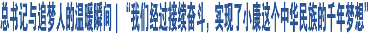 總書記與追夢人的溫暖瞬間｜“我們經(jīng)過接續(xù)奮斗，實(shí)現(xiàn)了小康這個中華民族的千年夢想”