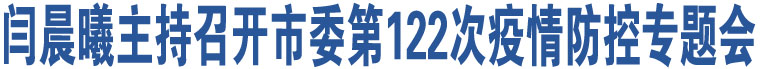 閆晨曦主持召開市委第122次疫情防控專題會