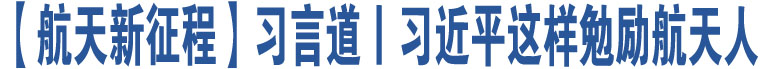 【航天新征程】習(xí)言道丨習(xí)近平這樣勉勵航天人