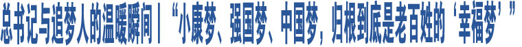 總書記與追夢人的溫暖瞬間丨“小康夢、強(qiáng)國夢、中國夢，歸根到底是老百姓的‘幸福夢’”