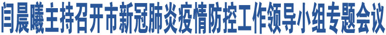 閆晨曦主持召開市新冠肺炎疫情防控工作領(lǐng)導(dǎo)小組專題會議