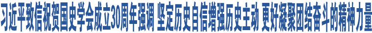 習(xí)近平致信祝賀國史學(xué)會(huì)成立30周年強(qiáng)調(diào) 堅(jiān)定歷史自信增強(qiáng)歷史主動(dòng) 更好凝聚團(tuán)結(jié)奮斗的精神力量