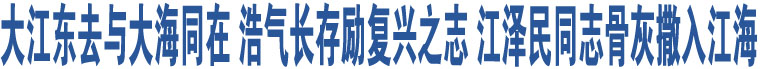 大江東去與大海同在 浩氣長(zhǎng)存勵(lì)復(fù)興之志 江澤民同志骨灰撒入江海