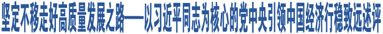 堅(jiān)定不移走好高質(zhì)量發(fā)展之路——以習(xí)近平同志為核心的黨中央引領(lǐng)中國(guó)經(jīng)濟(jì)行穩(wěn)致遠(yuǎn)述評(píng)