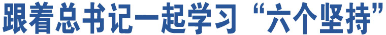 跟著總書記一起學(xué)習(xí)“六個(gè)堅(jiān)持”