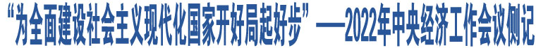 “為全面建設(shè)社會主義現(xiàn)代化國家開好局起好步”——2022年中央經(jīng)濟(jì)工作會議側(cè)記