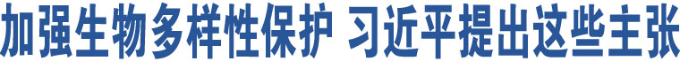 加強(qiáng)生物多樣性保護(hù) 習(xí)近平提出這些主張