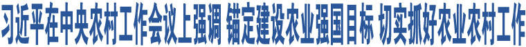 習(xí)近平在中央農(nóng)村工作會(huì)議上強(qiáng)調(diào) 錨定建設(shè)農(nóng)業(yè)強(qiáng)國目標(biāo) 切實(shí)抓好農(nóng)業(yè)農(nóng)村工作