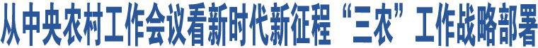 為加快建設(shè)農(nóng)業(yè)強(qiáng)國而努力奮斗——從中央農(nóng)村工作會(huì)議看新時(shí)代新征程“三農(nóng)”工作戰(zhàn)略部署