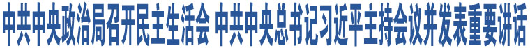 中共中央政治局召開民主生活會(huì) 中共中央總書記習(xí)近平主持會(huì)議并發(fā)表重要講話