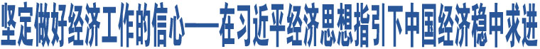 堅(jiān)定做好經(jīng)濟(jì)工作的信心——在習(xí)近平經(jīng)濟(jì)思想指引下中國經(jīng)濟(jì)穩(wěn)中求進(jìn)