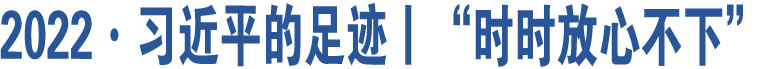 2022·習(xí)近平的足跡丨“時(shí)時(shí)放心不下”