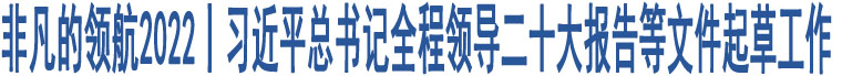 非凡的領(lǐng)航2022丨習(xí)近平總書記全程領(lǐng)導(dǎo)二十大報(bào)告等文件起草工作