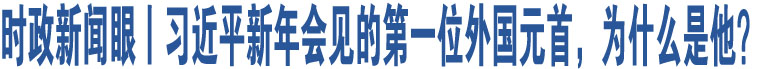 時(shí)政新聞眼丨習(xí)近平新年會(huì)見的第一位外國元首，為什么是他？