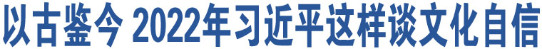 以古鑒今 2022年習(xí)近平這樣談文化自信