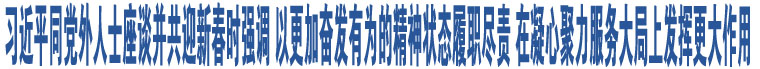 習(xí)近平同黨外人士座談并共迎新春時(shí)強(qiáng)調(diào) 以更加奮發(fā)有為的精神狀態(tài)履職盡責(zé) 在凝心聚力服務(wù)大局上發(fā)揮更大作用