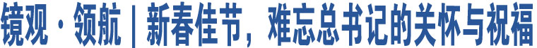 鏡觀·領(lǐng)航｜新春佳節(jié)，難忘總書記的關(guān)懷與祝福