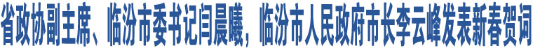 省政協(xié)副主席、臨汾市委書記閆晨曦，臨汾市人民政府市長李云峰發(fā)表新春賀詞