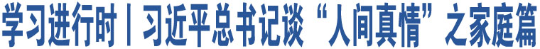 學習進行時丨習近平總書記談“人間真情”之家庭篇