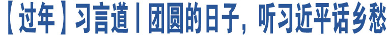 【過年】習(xí)言道丨團(tuán)圓的日子，聽習(xí)近平話鄉(xiāng)愁