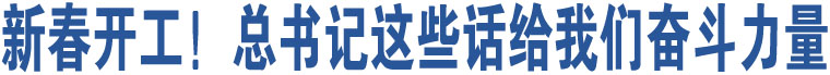 新春開工！總書記這些話給我們奮斗力量