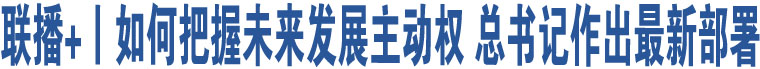 聯(lián)播+丨如何把握未來發(fā)展主動(dòng)權(quán) 總書記作出最新部署