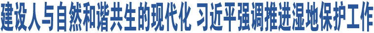 建設(shè)人與自然和諧共生的現(xiàn)代化 習(xí)近平強(qiáng)調(diào)推進(jìn)濕地保護(hù)工作