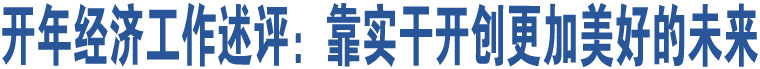 開年經(jīng)濟(jì)工作述評(píng)：靠實(shí)干開創(chuàng)更加美好的未來