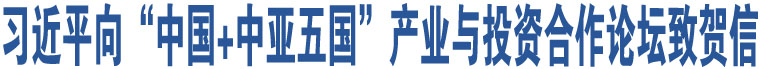 習(xí)近平向“中國+中亞五國”產(chǎn)業(yè)與投資合作論壇致賀信