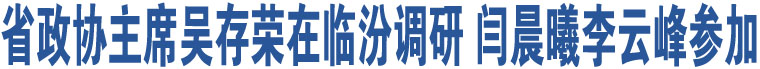 省政協(xié)主席吳存榮在臨汾調(diào)研 閆晨曦李云峰參加