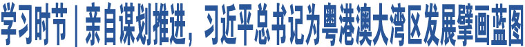 學(xué)習(xí)時節(jié)｜親自謀劃推進(jìn)，習(xí)近平總書記為粵港澳大灣區(qū)發(fā)展擘畫藍(lán)圖