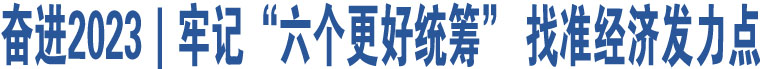 奮進(jìn)2023｜牢記“六個更好統(tǒng)籌” 找準(zhǔn)經(jīng)濟發(fā)力點