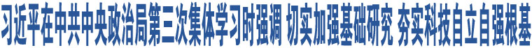 習(xí)近平在中共中央政治局第三次集體學(xué)習(xí)時(shí)強(qiáng)調(diào) 切實(shí)加強(qiáng)基礎(chǔ)研究 夯實(shí)科技自立自強(qiáng)根基