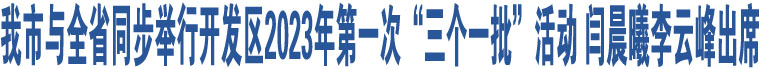 我市與全省同步舉行開發(fā)區(qū)2023年第一次“三個(gè)一批”活動(dòng) 閆晨曦李云峰出席