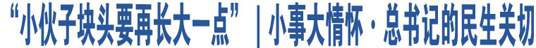 “小伙子塊頭要再長大一點(diǎn)”｜小事大情懷·總書記的民生關(guān)切