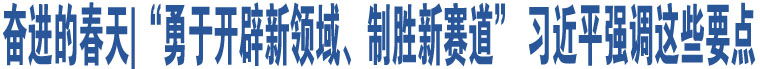 奮進(jìn)的春天|“勇于開辟新領(lǐng)域、制勝新賽道” 習(xí)近平強(qiáng)調(diào)這些要點(diǎn)