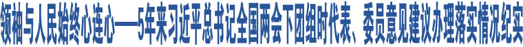 領(lǐng)袖與人民始終心連心——5年來(lái)習(xí)近平總書(shū)記全國(guó)兩會(huì)下團(tuán)組時(shí)代表、委員意見(jiàn)建議辦理落實(shí)情況紀(jì)實(shí)