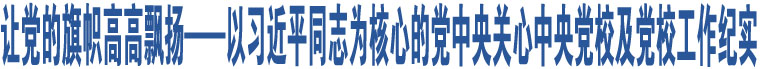 讓黨的旗幟高高飄揚(yáng)——以習(xí)近平同志為核心的黨中央關(guān)心中央黨校及黨校工作紀(jì)實(shí)