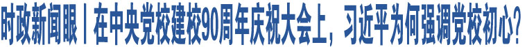 時(shí)政新聞眼丨在中央黨校建校90周年慶祝大會(huì)上，習(xí)近平為何強(qiáng)調(diào)黨校初心？