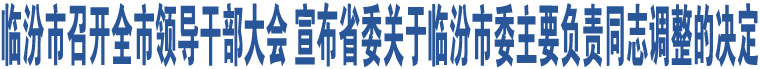 臨汾市召開(kāi)全市領(lǐng)導(dǎo)干部大會(huì) 宣布省委關(guān)于臨汾市委主要負(fù)責(zé)同志調(diào)整的決定