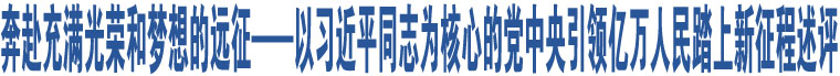 奔赴充滿光榮和夢(mèng)想的遠(yuǎn)征——以習(xí)近平同志為核心的黨中央引領(lǐng)億萬(wàn)人民踏上新征程述評(píng)